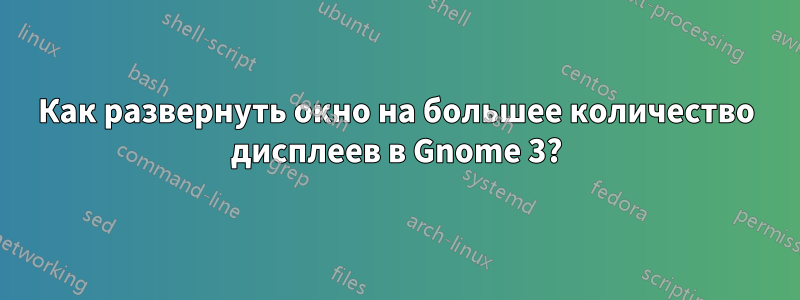 Как развернуть окно на большее количество дисплеев в Gnome 3?