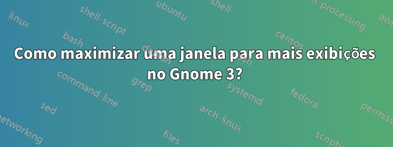 Como maximizar uma janela para mais exibições no Gnome 3?