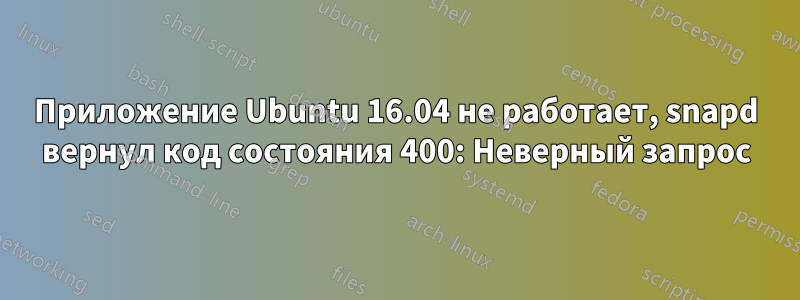 Приложение Ubuntu 16.04 не работает, snapd вернул код состояния 400: Неверный запрос