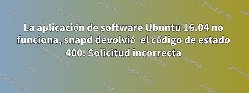 La aplicación de software Ubuntu 16.04 no funciona, snapd devolvió el código de estado 400: Solicitud incorrecta