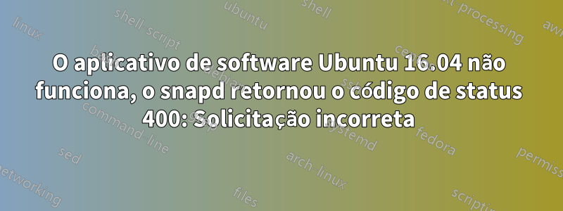 O aplicativo de software Ubuntu 16.04 não funciona, o snapd retornou o código de status 400: Solicitação incorreta