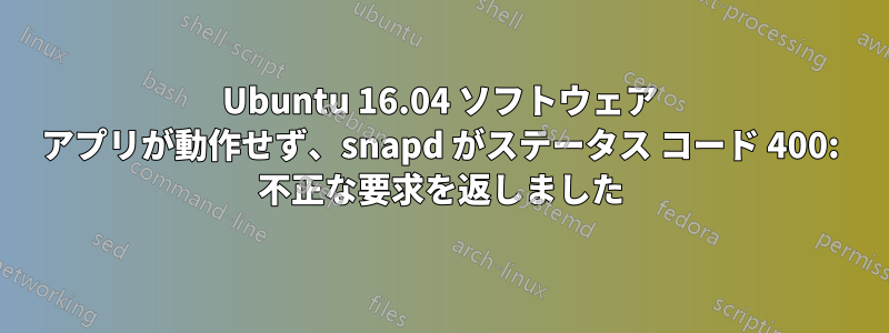 Ubuntu 16.04 ソフトウェア アプリが動作せず、snapd がステータス コード 400: 不正な要求を返しました