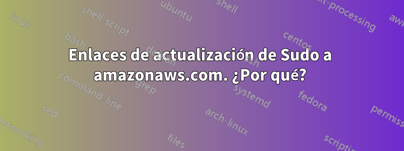 Enlaces de actualización de Sudo a amazonaws.com. ¿Por qué?