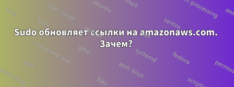 Sudo обновляет ссылки на amazonaws.com. Зачем?