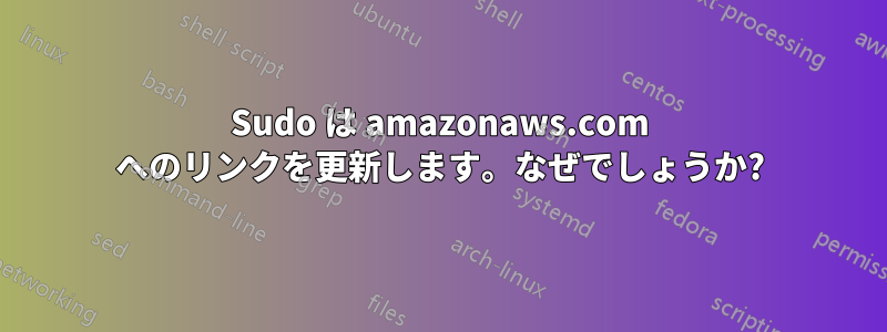 Sudo は amazonaws.com へのリンクを更新します。なぜでしょうか?