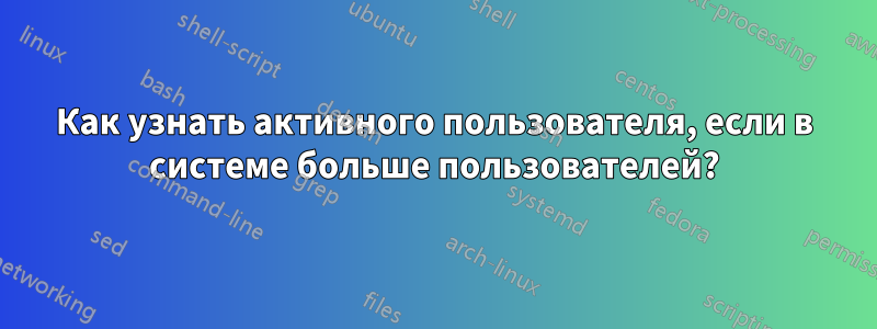 Как узнать активного пользователя, если в системе больше пользователей?