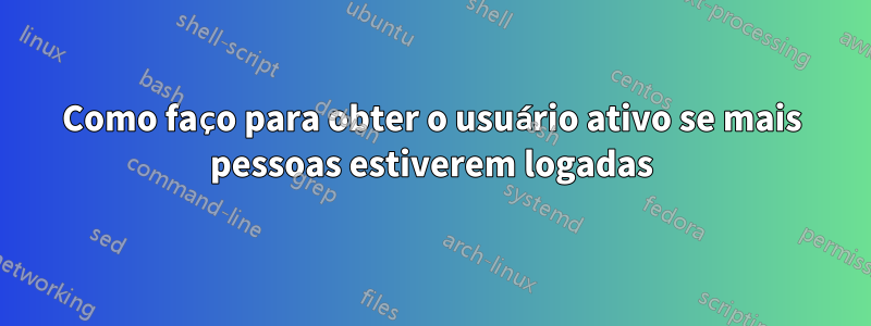 Como faço para obter o usuário ativo se mais pessoas estiverem logadas