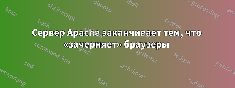 Сервер Apache заканчивает тем, что «зачерняет» браузеры