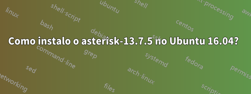 Como instalo o asterisk-13.7.5 no Ubuntu 16.04? 