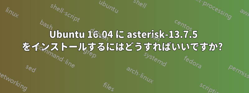 Ubuntu 16.04 に asterisk-13.7.5 をインストールするにはどうすればいいですか? 