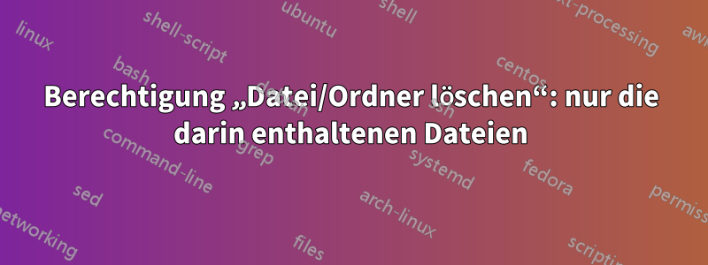 Berechtigung „Datei/Ordner löschen“: nur die darin enthaltenen Dateien