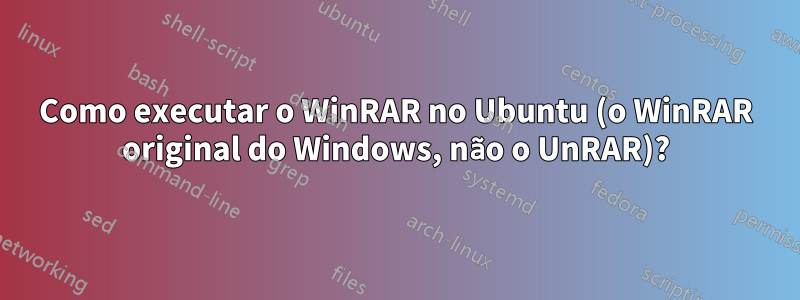 Como executar o WinRAR no Ubuntu (o WinRAR original do Windows, não o UnRAR)?