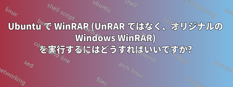 Ubuntu で WinRAR (UnRAR ではなく、オリジナルの Windows WinRAR) を実行するにはどうすればいいですか?