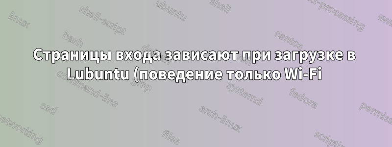 Страницы входа зависают при загрузке в Lubuntu (поведение только Wi-Fi)