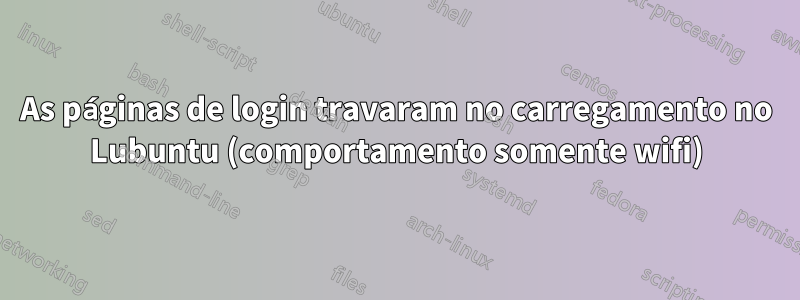 As páginas de login travaram no carregamento no Lubuntu (comportamento somente wifi)