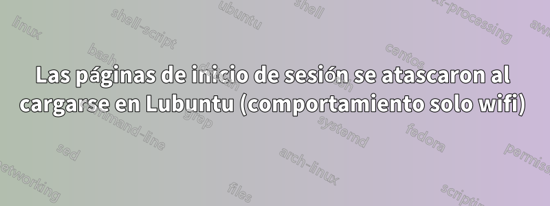 Las páginas de inicio de sesión se atascaron al cargarse en Lubuntu (comportamiento solo wifi)