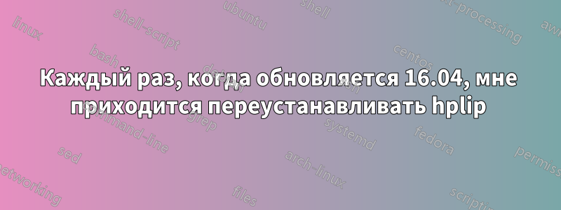 Каждый раз, когда обновляется 16.04, мне приходится переустанавливать hplip