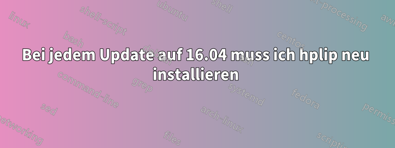 Bei jedem Update auf 16.04 muss ich hplip neu installieren