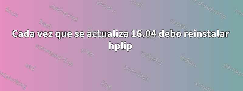 Cada vez que se actualiza 16.04 debo reinstalar hplip