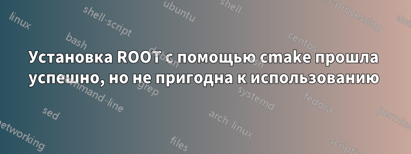 Установка ROOT с помощью cmake прошла успешно, но не пригодна к использованию