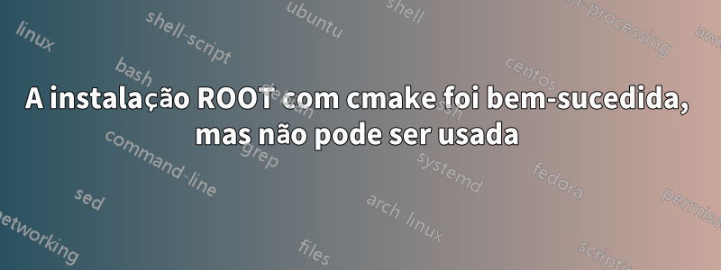 A instalação ROOT com cmake foi bem-sucedida, mas não pode ser usada