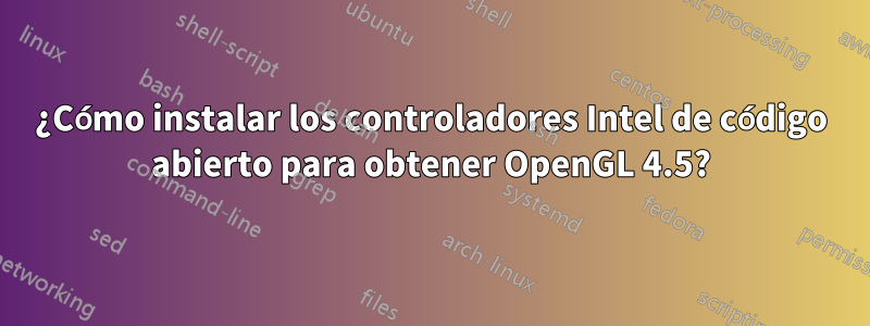 ¿Cómo instalar los controladores Intel de código abierto para obtener OpenGL 4.5?