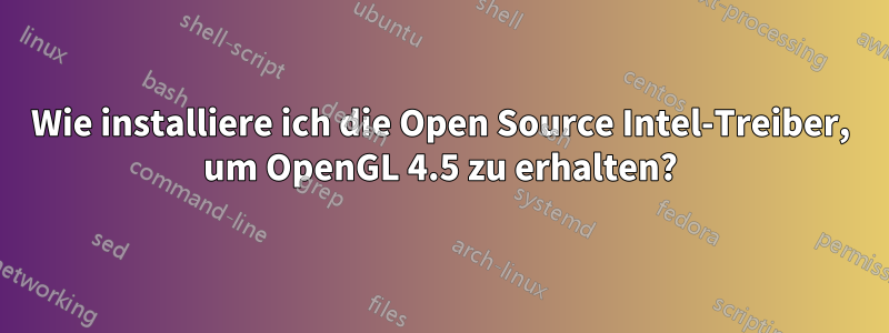 Wie installiere ich die Open Source Intel-Treiber, um OpenGL 4.5 zu erhalten?