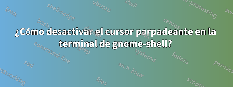 ¿Cómo desactivar el cursor parpadeante en la terminal de gnome-shell?