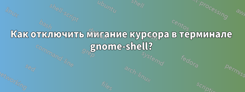 Как отключить мигание курсора в терминале gnome-shell?