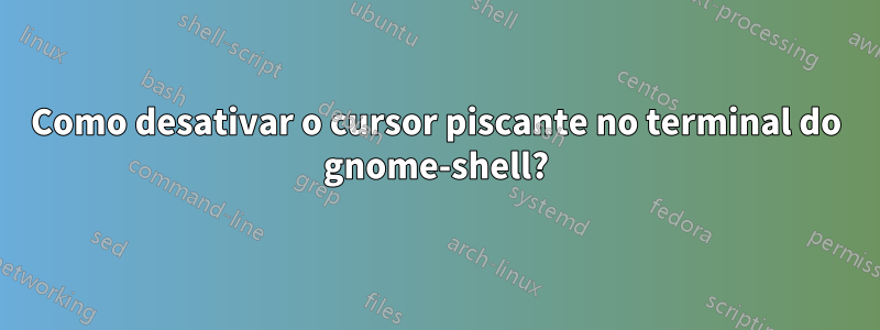 Como desativar o cursor piscante no terminal do gnome-shell?