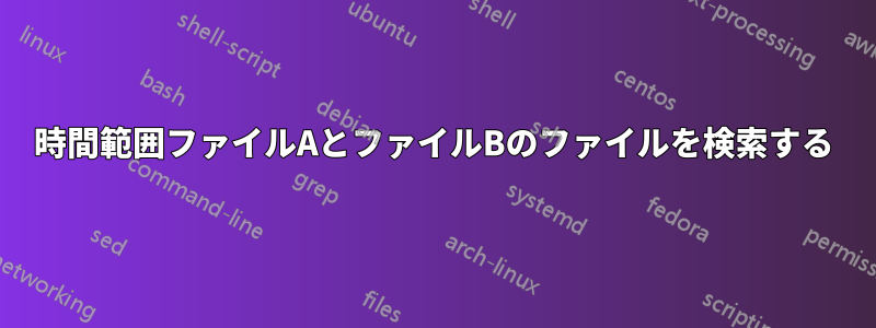 時間範囲ファイルAとファイルBのファイルを検索する