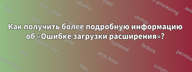 Как получить более подробную информацию об «Ошибке загрузки расширения»?