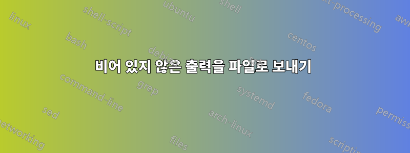 비어 있지 않은 출력을 파일로 보내기