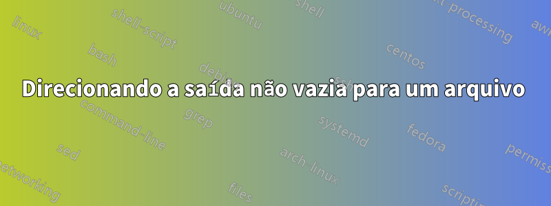 Direcionando a saída não vazia para um arquivo