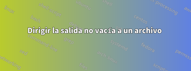 Dirigir la salida no vacía a un archivo