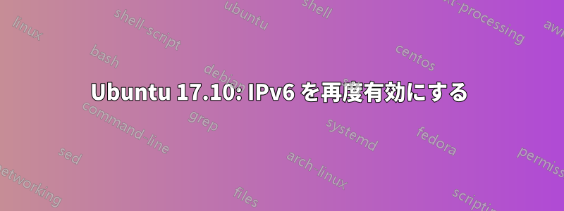 Ubuntu 17.10: IPv6 を再度有効にする