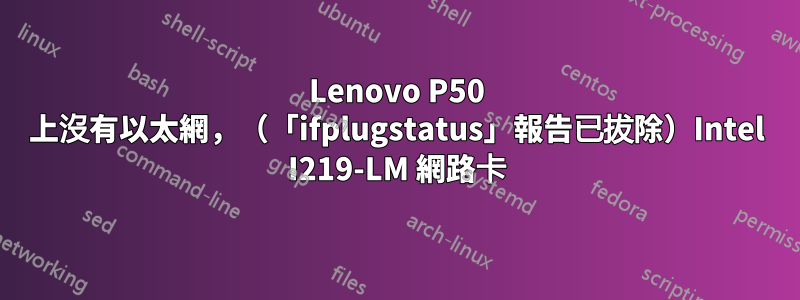 Lenovo P50 上沒有以太網，（「ifplugstatus」報告已拔除）Intel I219-LM 網路卡