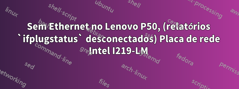 Sem Ethernet no Lenovo P50, (relatórios `ifplugstatus` desconectados) Placa de rede Intel I219-LM