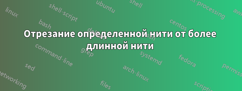 Отрезание определенной нити от более длинной нити