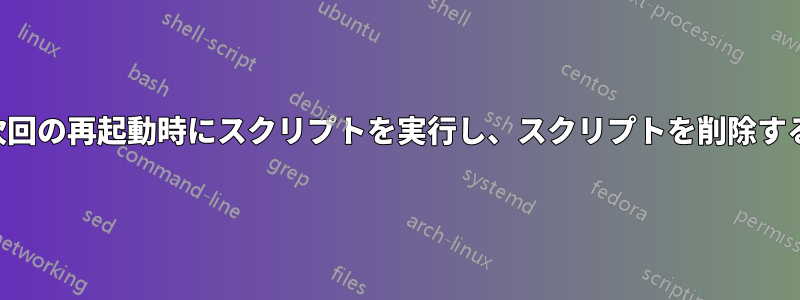 次回の再起動時にスクリプトを実行し、スクリプトを削除する