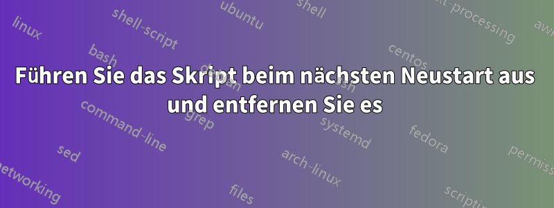 Führen Sie das Skript beim nächsten Neustart aus und entfernen Sie es