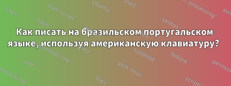 Как писать на бразильском португальском языке, используя американскую клавиатуру? 