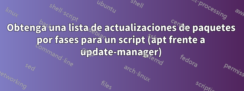 Obtenga una lista de actualizaciones de paquetes por fases para un script (apt frente a update-manager)