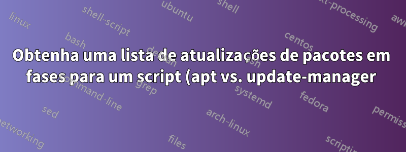 Obtenha uma lista de atualizações de pacotes em fases para um script (apt vs. update-manager)