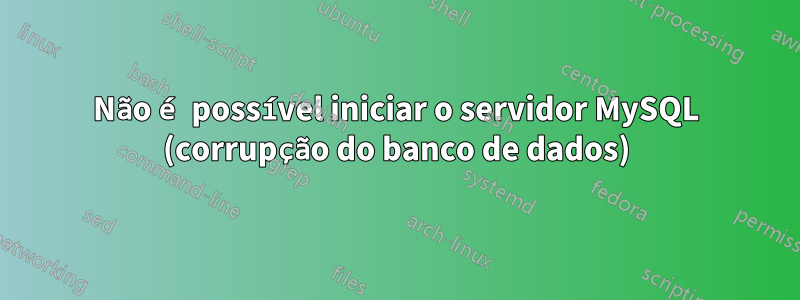 Não é possível iniciar o servidor MySQL (corrupção do banco de dados)