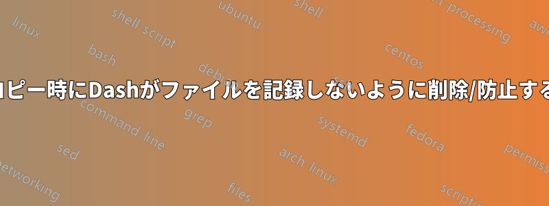 コピー時にDashがファイルを記録しないように削除/防止する