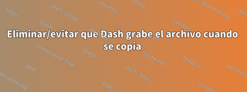 Eliminar/evitar que Dash grabe el archivo cuando se copia