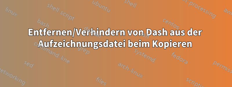 Entfernen/Verhindern von Dash aus der Aufzeichnungsdatei beim Kopieren