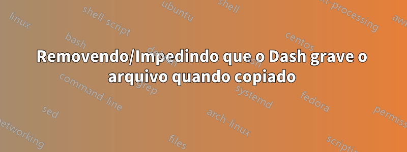 Removendo/Impedindo que o Dash grave o arquivo quando copiado