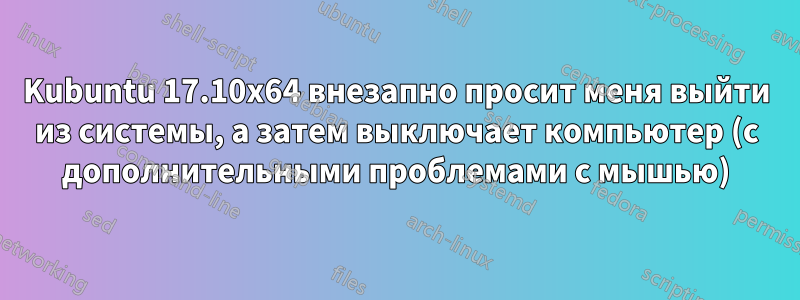 Kubuntu 17.10x64 внезапно просит меня выйти из системы, а затем выключает компьютер (с дополнительными проблемами с мышью)